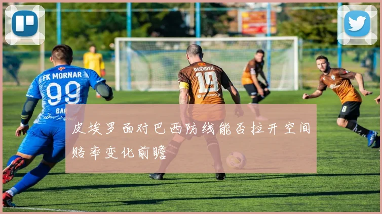 皮埃罗面对巴西防线能否拉开空间赔率变化前瞻
