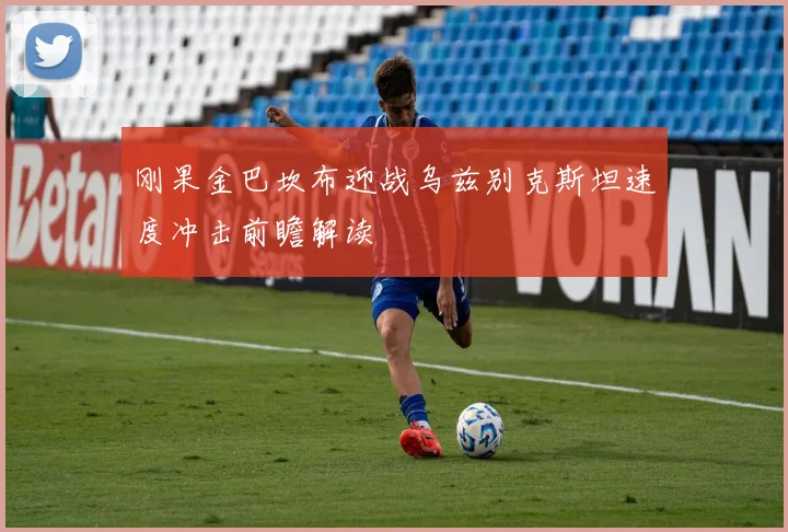刚果金巴坎布迎战乌兹别克斯坦速度冲击前瞻解读
