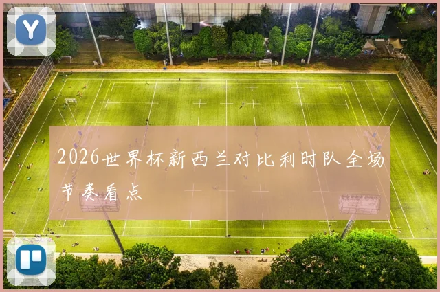 2026世界杯新西兰对比利时队全场节奏看点