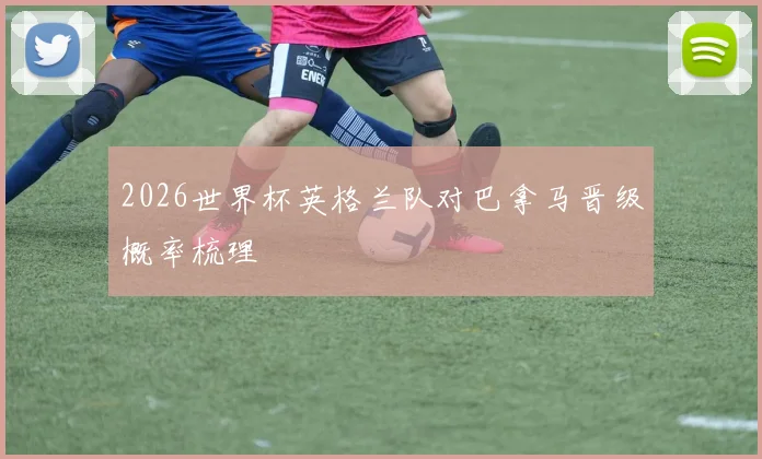 2026世界杯英格兰队对巴拿马晋级概率梳理