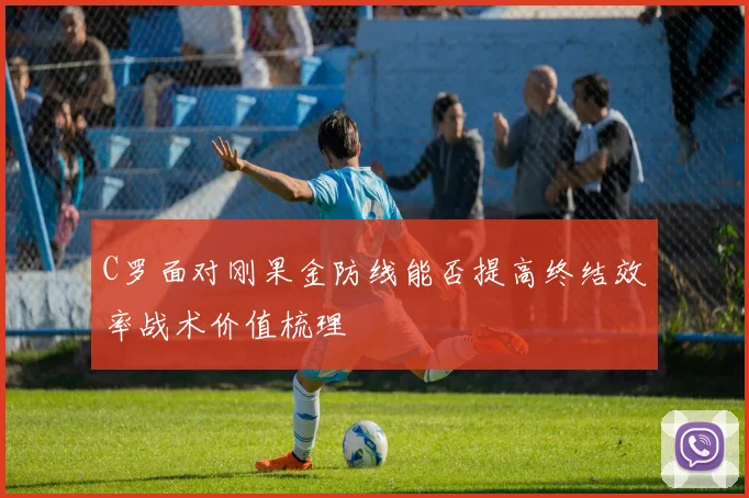 C罗面对刚果金防线能否提高终结效率战术价值梳理