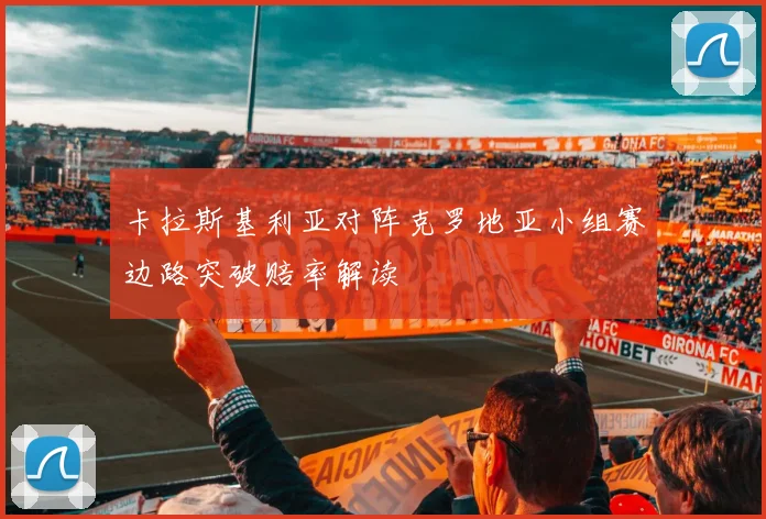 卡拉斯基利亚对阵克罗地亚小组赛边路突破赔率解读