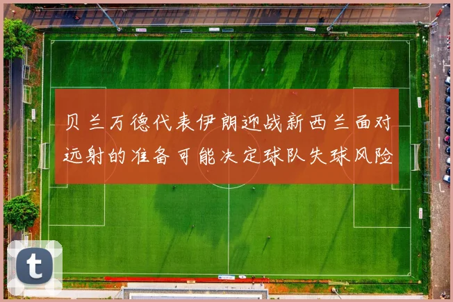 贝兰万德代表伊朗迎战新西兰面对远射的准备可能决定球队失球风险
