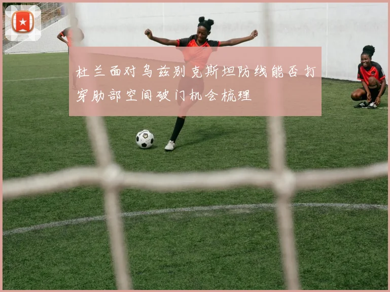 杜兰面对乌兹别克斯坦防线能否打穿肋部空间破门机会梳理