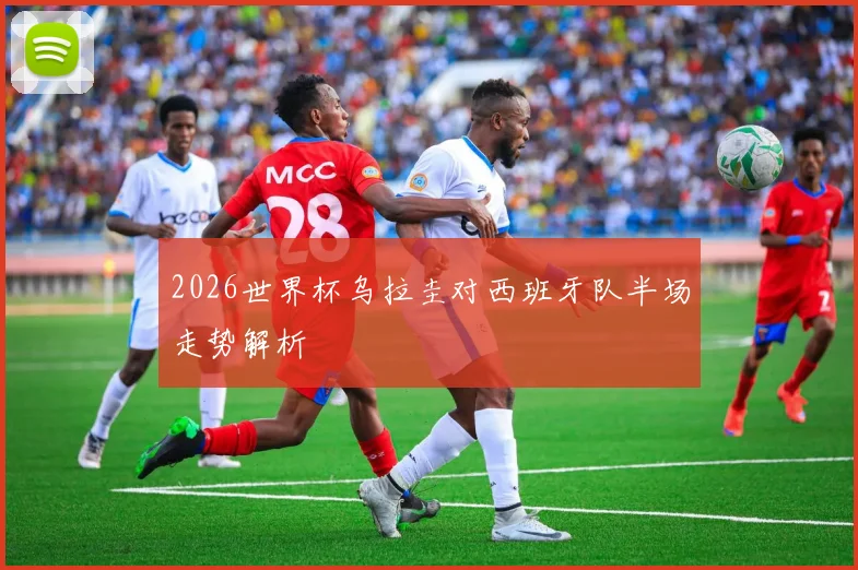 2026世界杯乌拉圭对西班牙队半场走势解析