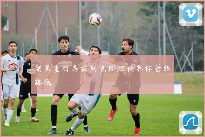 刚果金对乌兹别克斯坦世界杯晋级路线