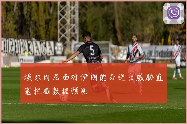 埃尔内尼面对伊朗能否送出威胁直塞拦截数据预测