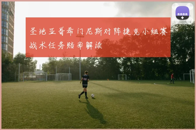 圣地亚哥希门尼斯对阵捷克小组赛战术任务赔率解读