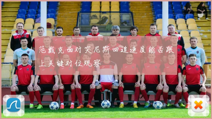 范戴克面对突尼斯回追速度能否跟上关键对位观察