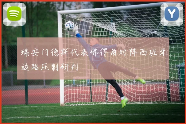 瑞安门德斯代表佛得角对阵西班牙边路压制研判