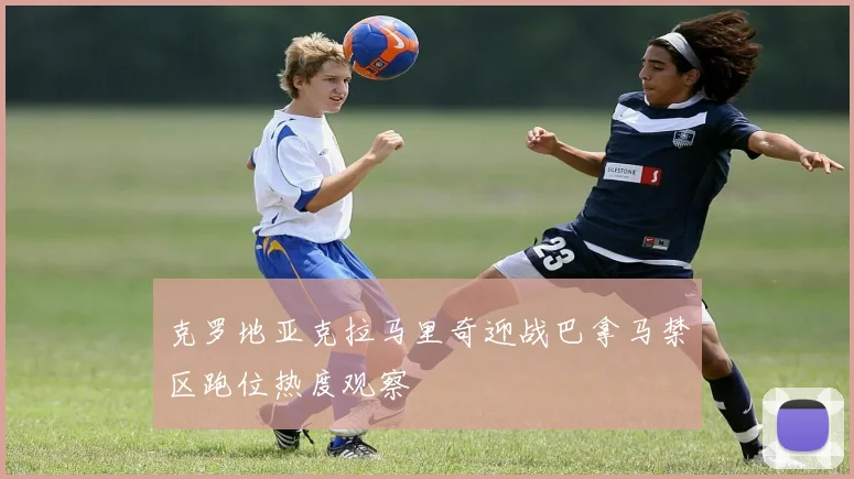 克罗地亚克拉马里奇迎战巴拿马禁区跑位热度观察