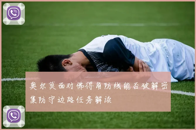 奥尔莫面对佛得角防线能否破解密集防守边路任务解读