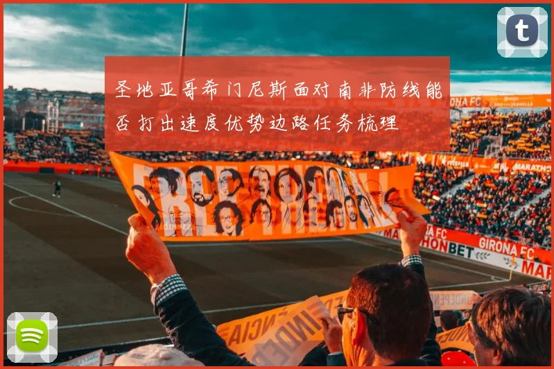 圣地亚哥希门尼斯面对南非防线能否打出速度优势边路任务梳理