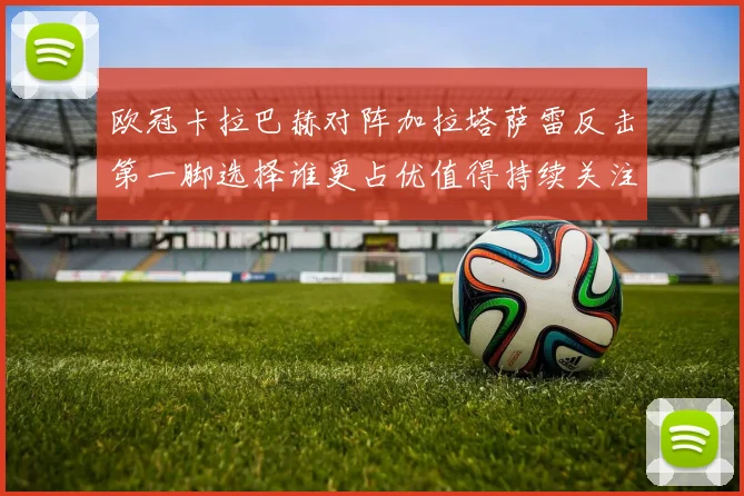 欧冠卡拉巴赫对阵加拉塔萨雷反击第一脚选择谁更占优值得持续关注