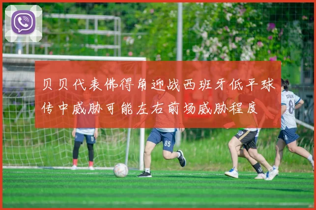 贝贝代表佛得角迎战西班牙低平球传中威胁可能左右前场威胁程度