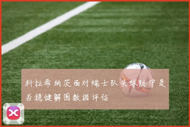 科拉希纳茨面对瑞士队头球防守是否稳健解围数据评估