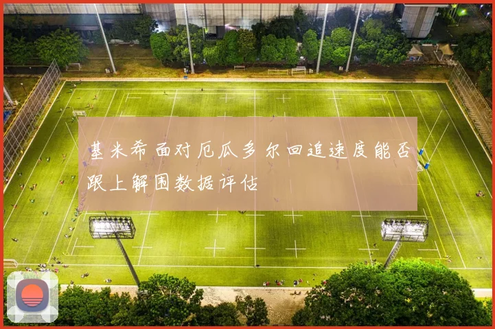 基米希面对厄瓜多尔回追速度能否跟上解围数据评估