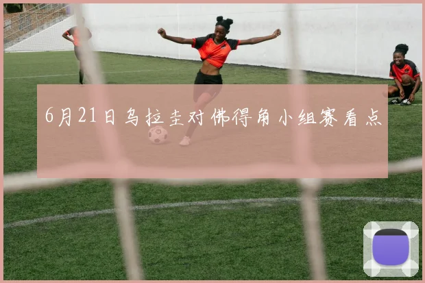 6月21日乌拉圭对佛得角小组赛看点