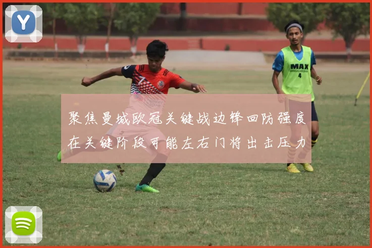 聚焦曼城欧冠关键战边锋回防强度在关键阶段可能左右门将出击压力