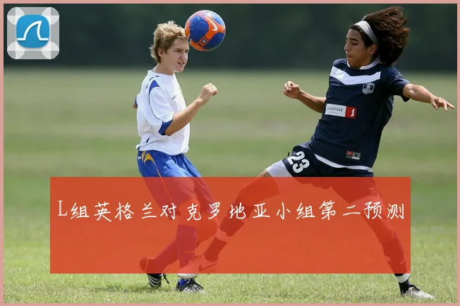 L组英格兰对克罗地亚小组第二预测
