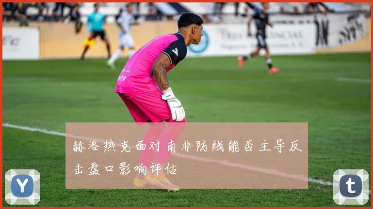赫洛热克面对南非防线能否主导反击盘口影响评估
