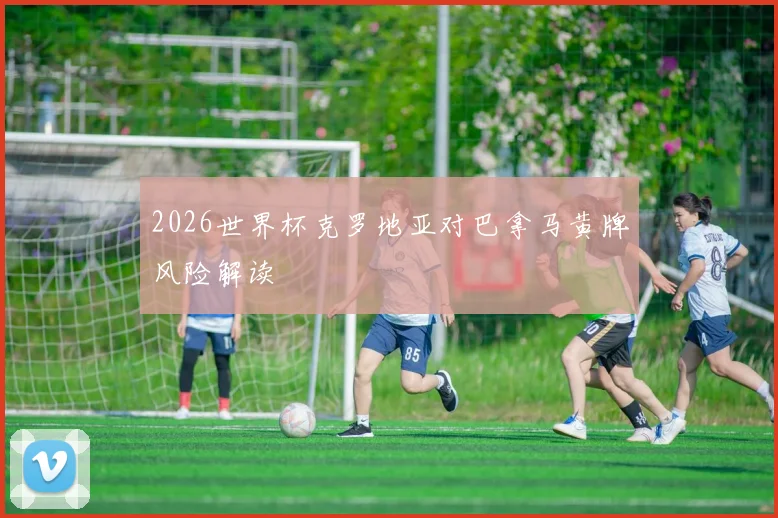 2026世界杯克罗地亚对巴拿马黄牌风险解读
