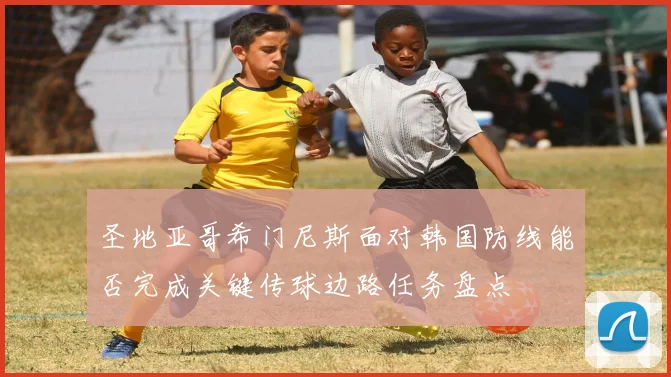 圣地亚哥希门尼斯面对韩国防线能否完成关键传球边路任务盘点