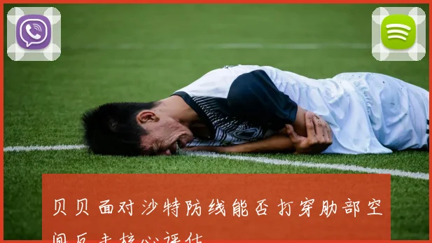 贝贝面对沙特防线能否打穿肋部空间反击核心评估